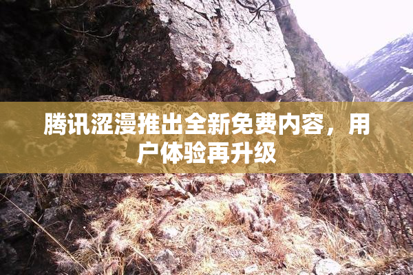 腾讯涩漫推出全新免费内容，用户体验再升级