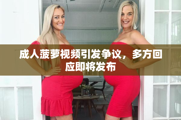 成人菠萝视频引发争议，多方回应即将发布