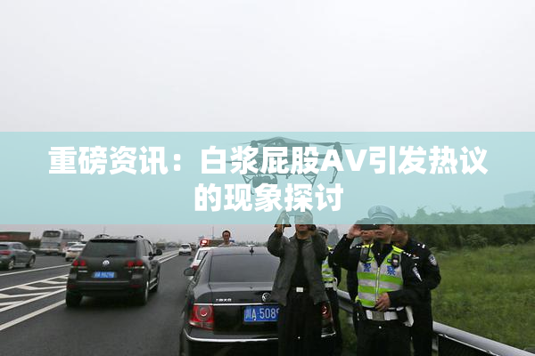 重磅资讯：白浆屁股AV引发热议的现象探讨