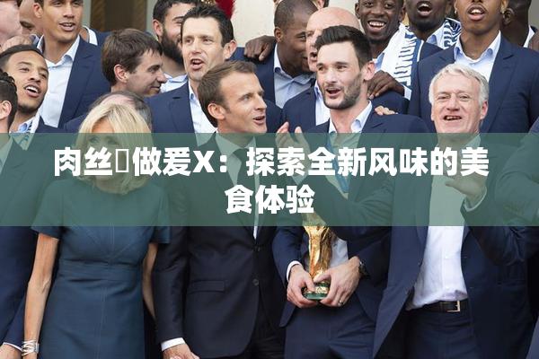肉丝祙做爰X：探索全新风味的美食体验