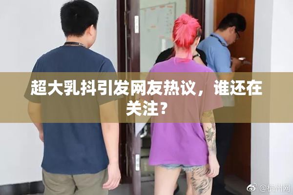 超大乳抖引发网友热议，谁还在关注？