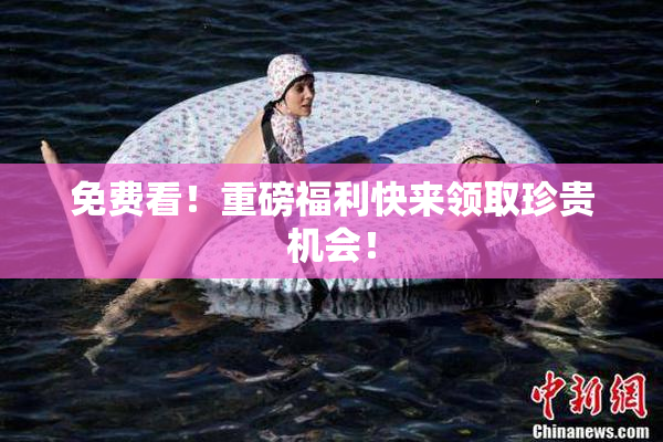 免费看！重磅福利快来领取珍贵机会！
