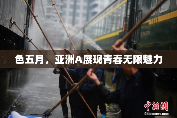 色五月，亚洲A展现青春无限魅力