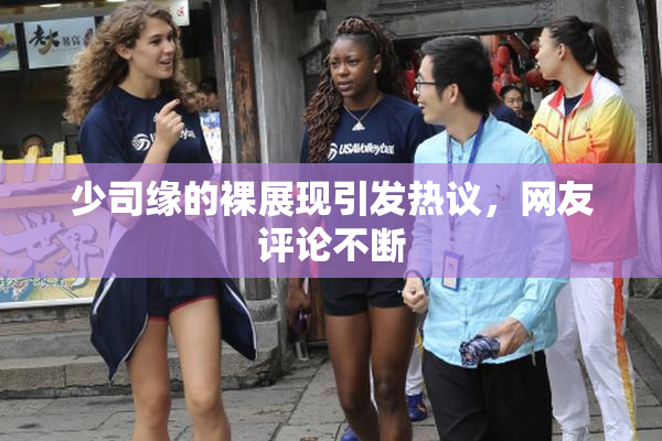 少司缘的裸展现引发热议，网友评论不断