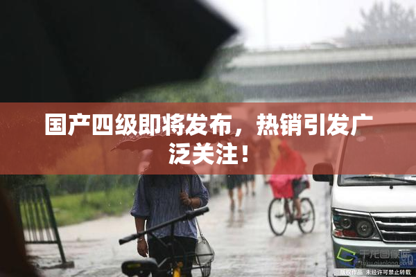 国产四级即将发布，热销引发广泛关注！