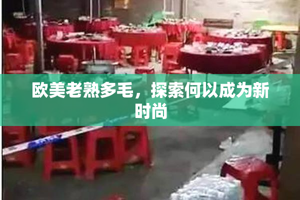 欧美老熟多毛，探索何以成为新时尚