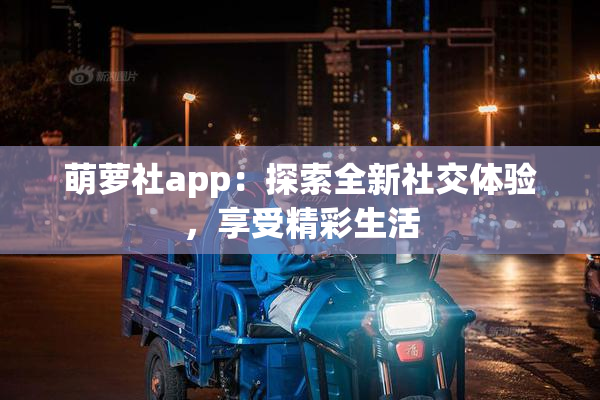 萌萝社app：探索全新社交体验，享受精彩生活