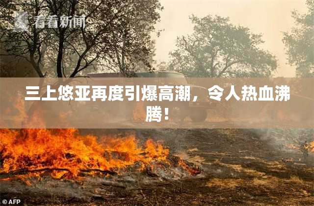 三上悠亚再度引爆高潮，令人热血沸腾！