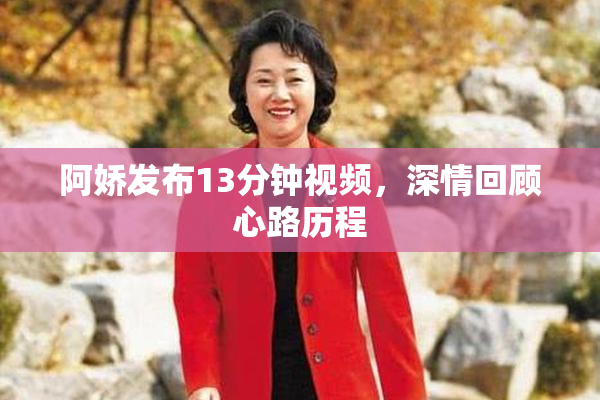 阿娇发布13分钟视频，深情回顾心路历程