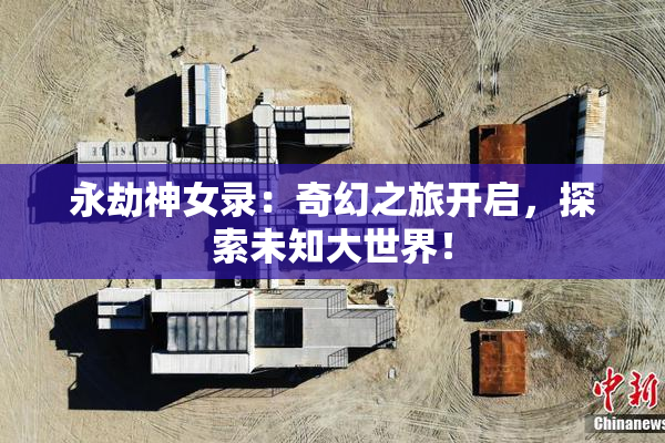永劫神女录：奇幻之旅开启，探索未知大世界！