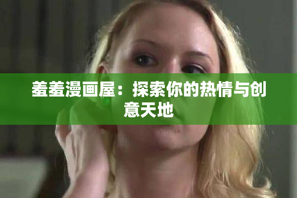 羞羞漫画屋：探索你的热情与创意天地