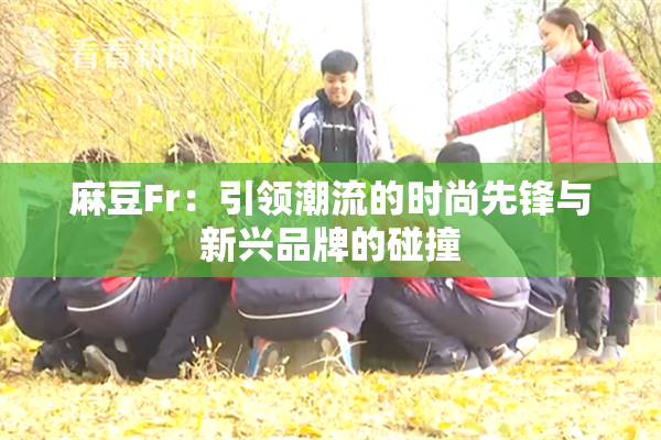 麻豆Fr：引领潮流的时尚先锋与新兴品牌的碰撞
