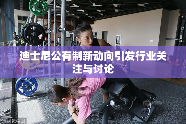 迪士尼公有制新动向引发行业关注与讨论