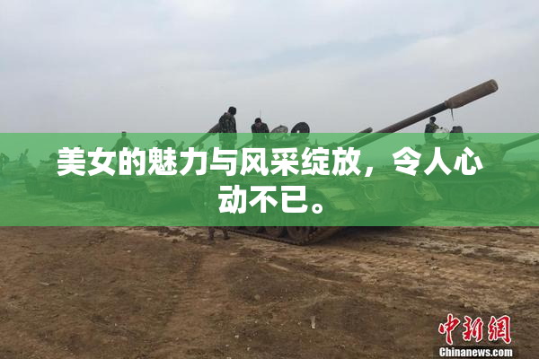 美女的魅力与风采绽放，令人心动不已。
