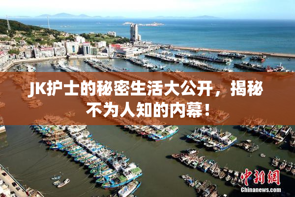 JK护士的秘密生活大公开，揭秘不为人知的内幕！