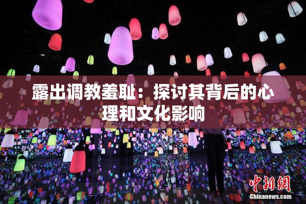 露出调教羞耻：探讨其背后的心理和文化影响