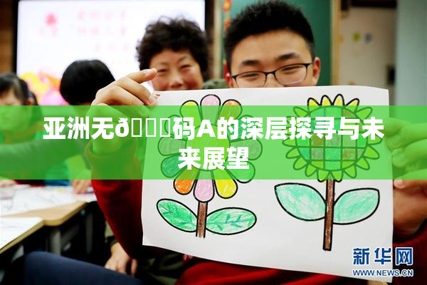 亚洲无🈚码A的深层探寻与未来展望