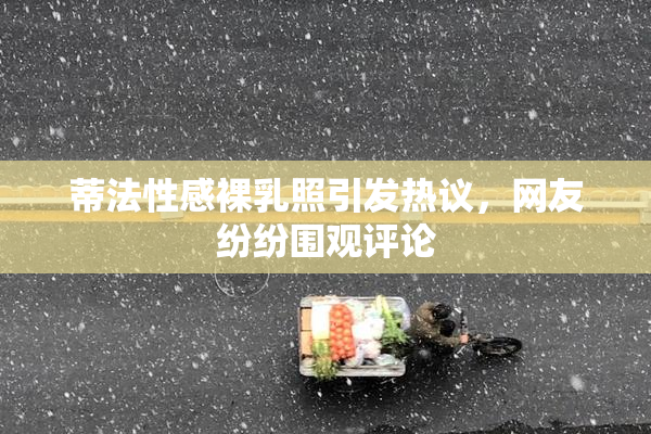 蒂法性感裸乳照引发热议，网友纷纷围观评论