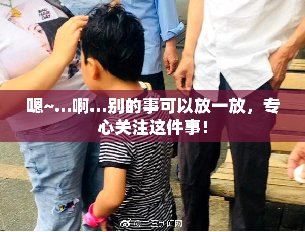 嗯~…啊…别的事可以放一放，专心关注这件事！