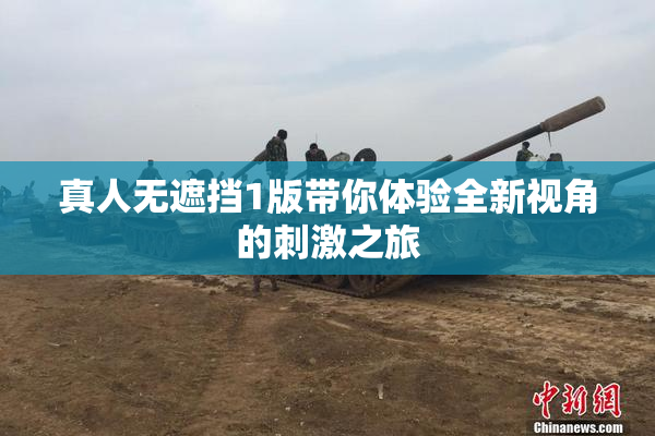 真人无遮挡1版带你体验全新视角的刺激之旅