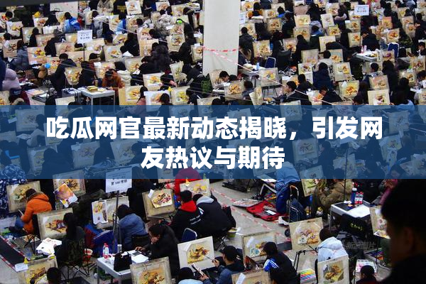 吃瓜网官最新动态揭晓，引发网友热议与期待