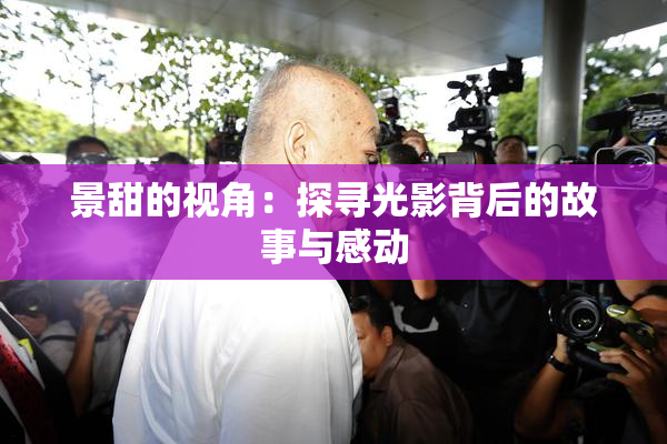 景甜的视角：探寻光影背后的故事与感动
