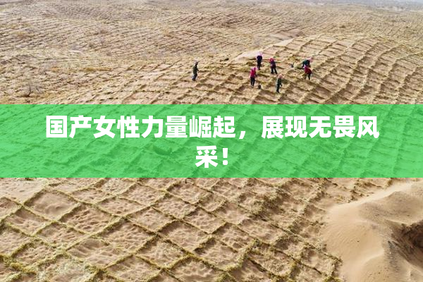 国产女性力量崛起，展现无畏风采！