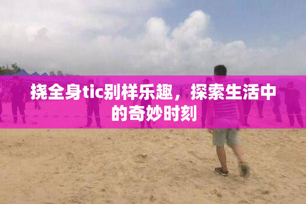 挠全身tic别样乐趣，探索生活中的奇妙时刻