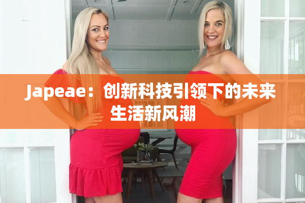 Japeae：创新科技引领下的未来生活新风潮