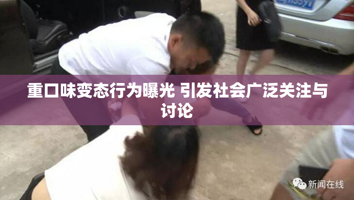重口味变态行为曝光 引发社会广泛关注与讨论