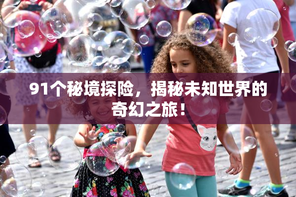 91个秘境探险，揭秘未知世界的奇幻之旅！