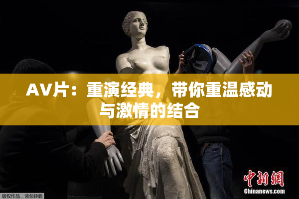 AV片：重演经典，带你重温感动与激情的结合