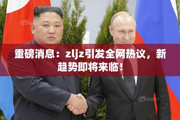 重磅消息：zljz引发全网热议，新趋势即将来临！