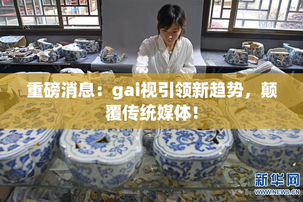 重磅消息：gai视引领新趋势，颠覆传统媒体！