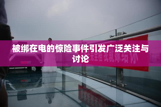 被绑在电的惊险事件引发广泛关注与讨论