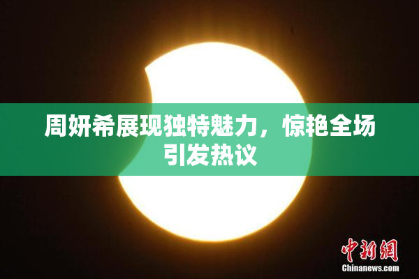 周妍希展现独特魅力，惊艳全场引发热议