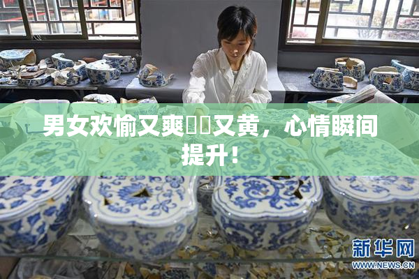 男女欢愉又爽❌‌又黄，心情瞬间提升！