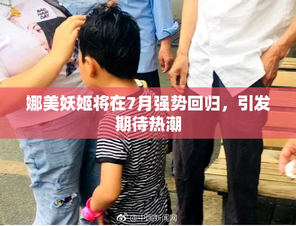 娜美妖姬将在7月强势回归，引发期待热潮