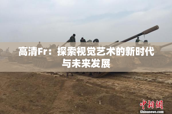 高清Fr：探索视觉艺术的新时代与未来发展