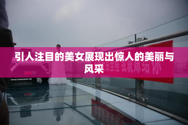 引人注目的美女展现出惊人的美丽与风采