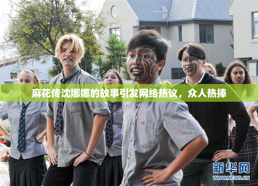 麻花传沈娜娜的故事引发网络热议，众人热捧