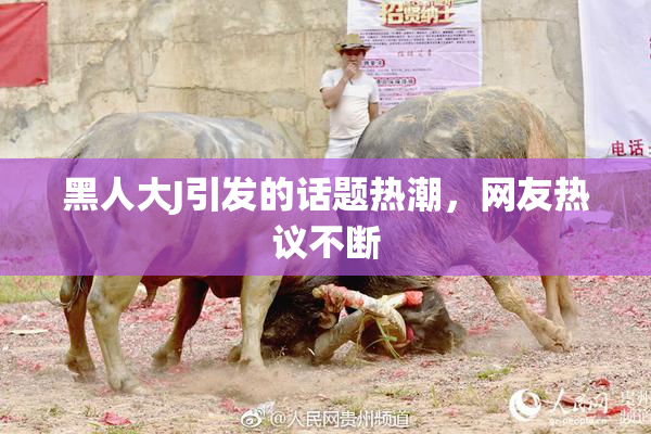 黑人大J引发的话题热潮，网友热议不断