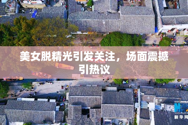 美女脱精光引发关注，场面震撼引热议