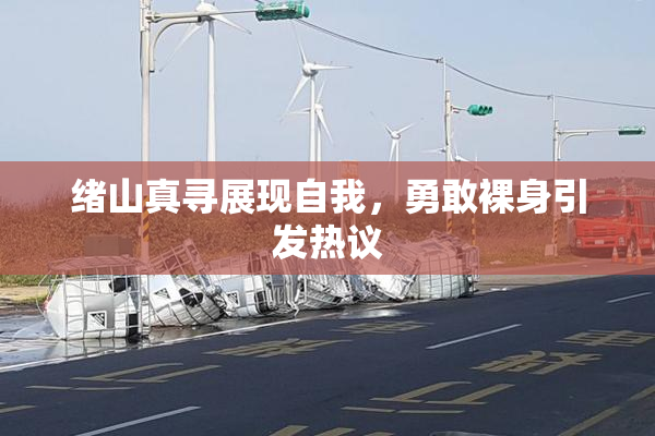 绪山真寻展现自我，勇敢裸身引发热议