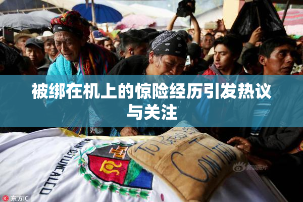 被绑在机上的惊险经历引发热议与关注