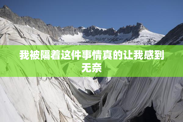 我被隔着这件事情真的让我感到无奈