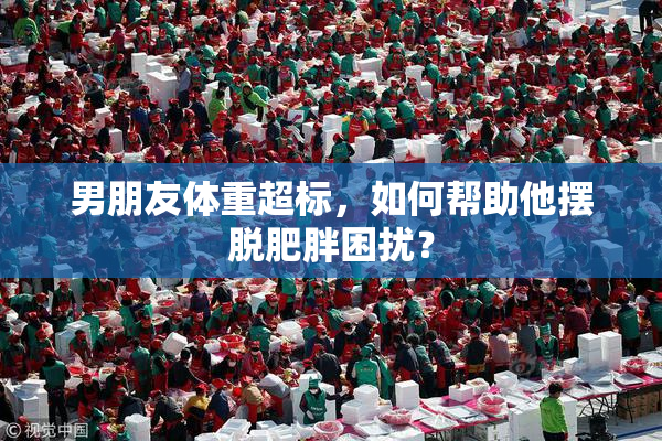 男朋友体重超标，如何帮助他摆脱肥胖困扰？
