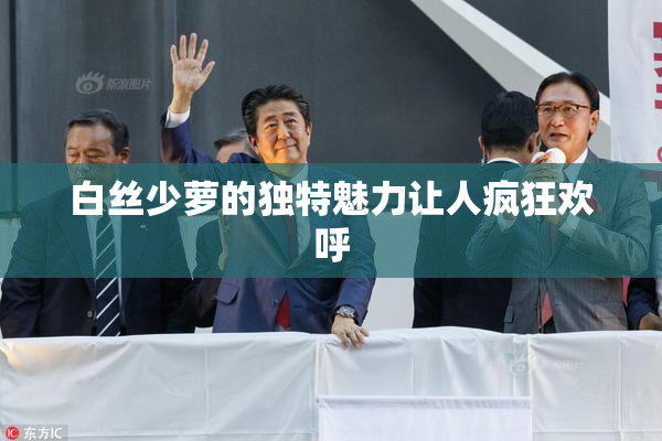白丝少萝的独特魅力让人疯狂欢呼