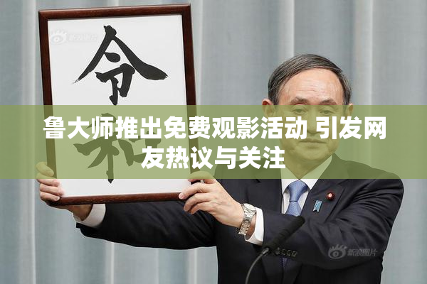 鲁大师推出免费观影活动 引发网友热议与关注