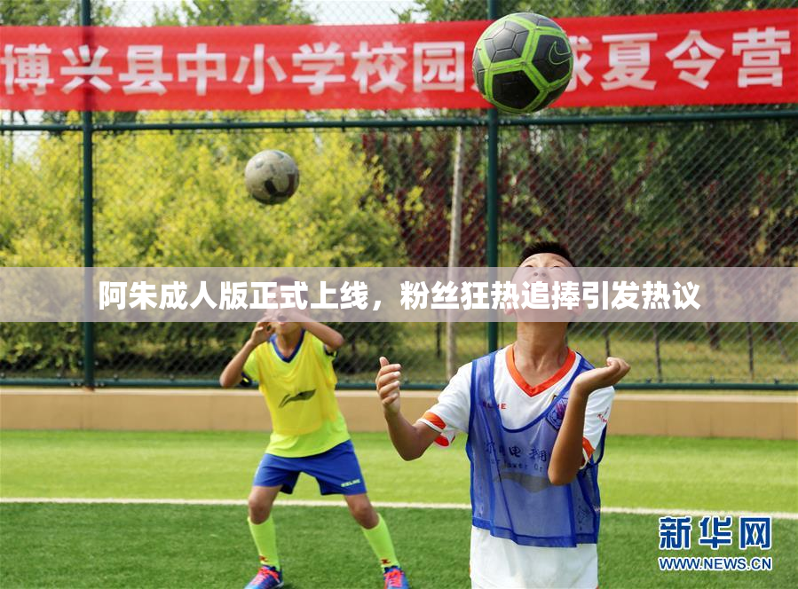 阿朱成人版正式上线，粉丝狂热追捧引发热议